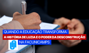 Quando a Educação Transforma: A História de Luzia e o Poder da Desconstrução na Facunicamps